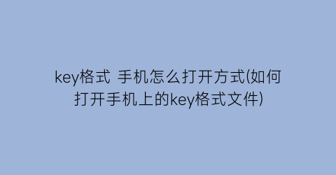 key格式手机怎么打开方式(如何打开手机上的key格式文件)